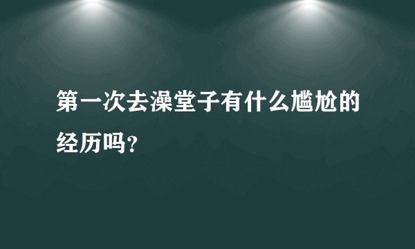 第一次去澡堂子有什么尴尬的经历吗？