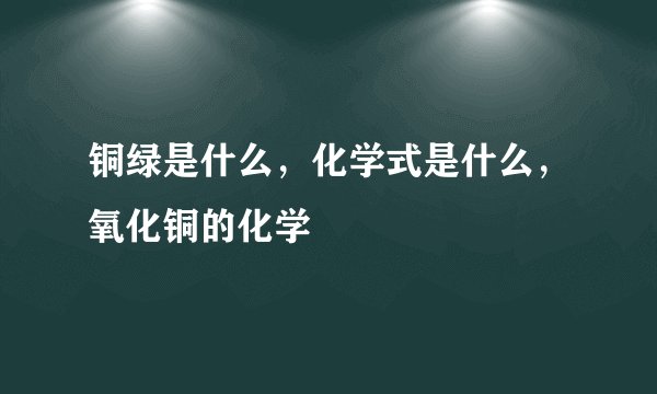 铜绿是什么，化学式是什么，氧化铜的化学