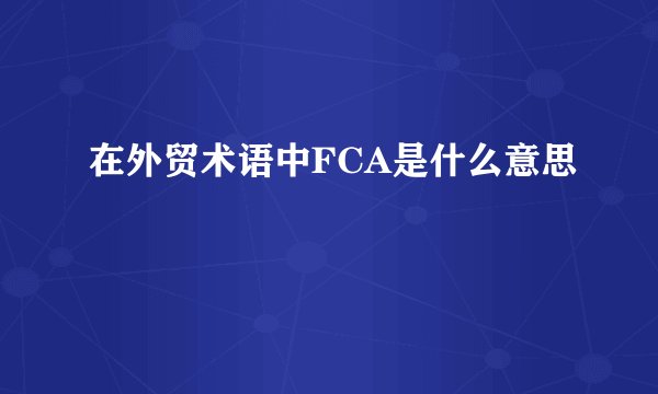 在外贸术语中FCA是什么意思