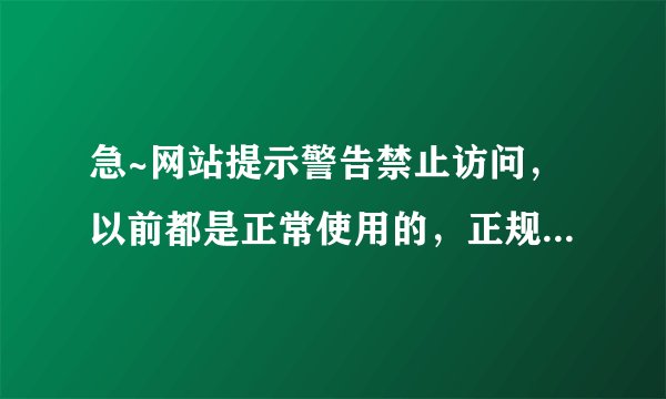 急~网站提示警告禁止访问，以前都是正常使用的，正规办公用的网站，附上截图~在线等！！！