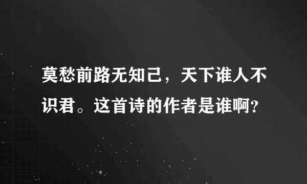 莫愁前路无知己，天下谁人不识君。这首诗的作者是谁啊？