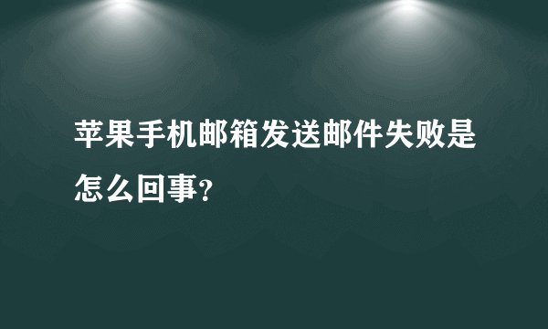 苹果手机邮箱发送邮件失败是怎么回事？