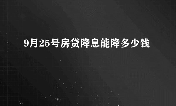 9月25号房贷降息能降多少钱