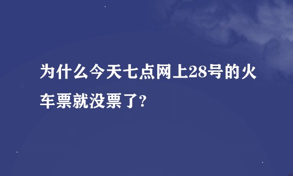 为什么今天七点网上28号的火车票就没票了?