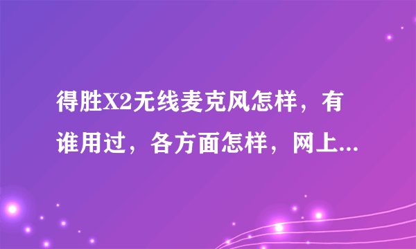 得胜X2无线麦克风怎样，有谁用过，各方面怎样，网上差不多要2000元，我是在家唱歌用的。