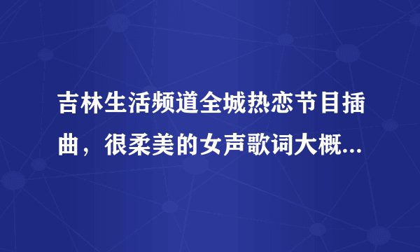 吉林生活频道全城热恋节目插曲，很柔美的女声歌词大概是“i love you i love you