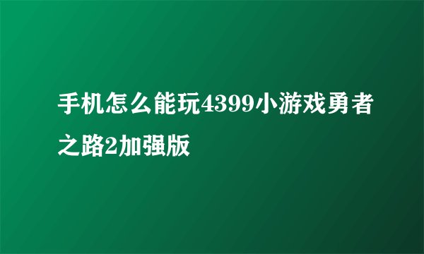 手机怎么能玩4399小游戏勇者之路2加强版