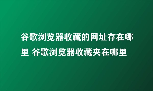 谷歌浏览器收藏的网址存在哪里 谷歌浏览器收藏夹在哪里