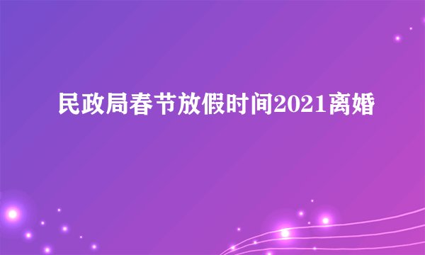 民政局春节放假时间2021离婚