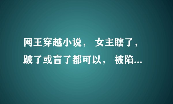 网王穿越小说， 女主瞎了，跛了或盲了都可以， 被陷害， 天使的绝唱，美人鱼的歌声，无语， 都有了