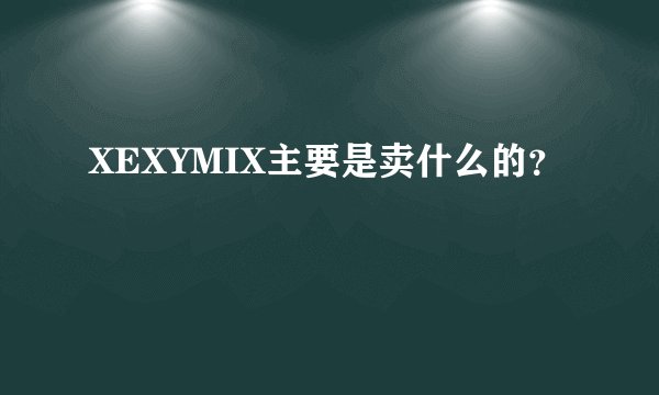 XEXYMIX主要是卖什么的？
