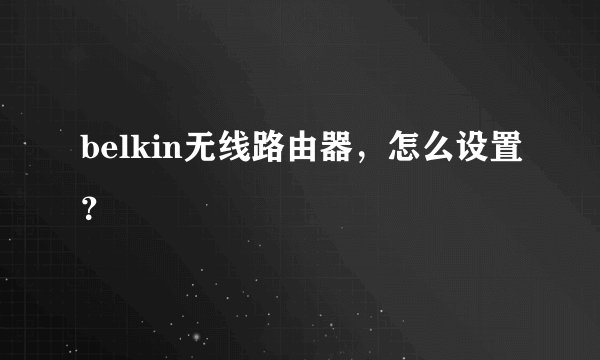 belkin无线路由器，怎么设置？