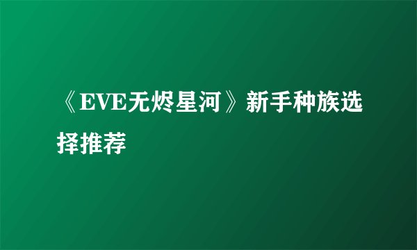 《EVE无烬星河》新手种族选择推荐