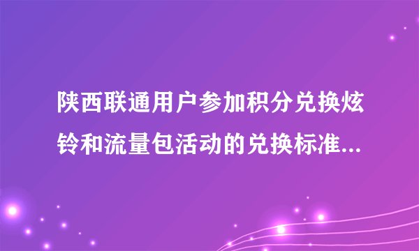 陕西联通用户参加积分兑换炫铃和流量包活动的兑换标准是什么？