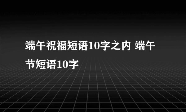端午祝福短语10字之内 端午节短语10字