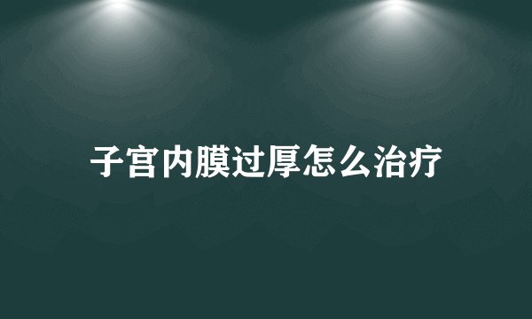 子宫内膜过厚怎么治疗