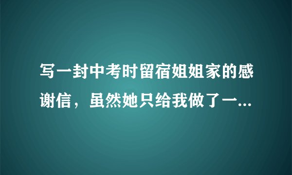 写一封中考时留宿姐姐家的感谢信，虽然她只给我做了一顿饭，明天早上就要走了，我想谢谢她