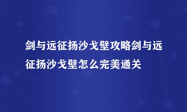 剑与远征扬沙戈壁攻略剑与远征扬沙戈壁怎么完美通关