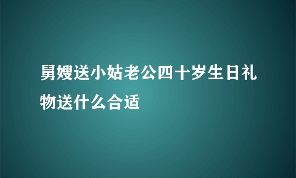 舅嫂送小姑老公四十岁生日礼物送什么合适