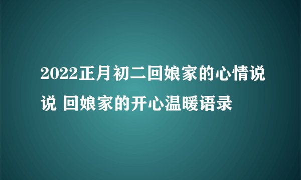 2022正月初二回娘家的心情说说 回娘家的开心温暖语录