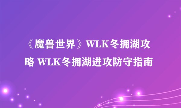 《魔兽世界》WLK冬拥湖攻略 WLK冬拥湖进攻防守指南