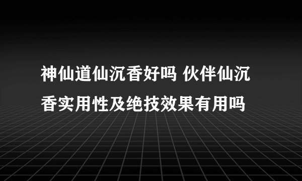 神仙道仙沉香好吗 伙伴仙沉香实用性及绝技效果有用吗