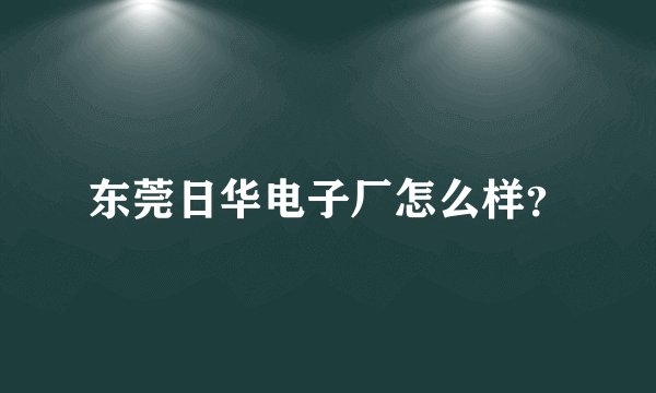东莞日华电子厂怎么样？