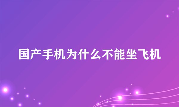 国产手机为什么不能坐飞机