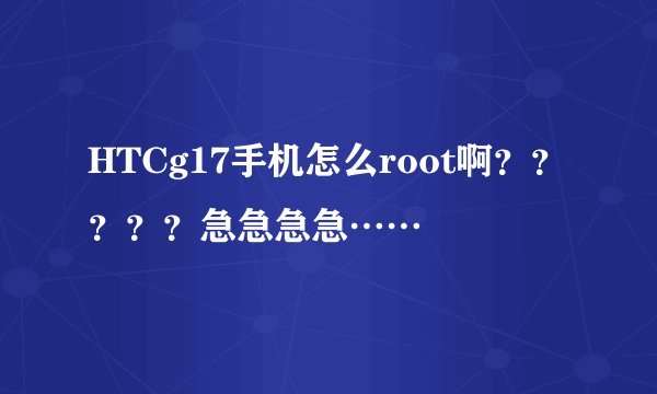 HTCg17手机怎么root啊？？？？？急急急急……