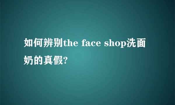 如何辨别the face shop洗面奶的真假?