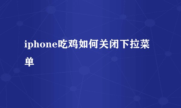 iphone吃鸡如何关闭下拉菜单