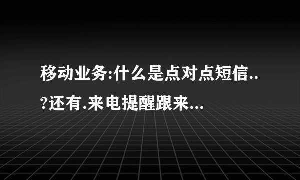 移动业务:什么是点对点短信..?还有.来电提醒跟来电显示有什么