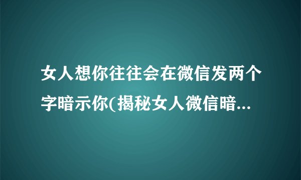 女人想你往往会在微信发两个字暗示你(揭秘女人微信暗示男人心理学)