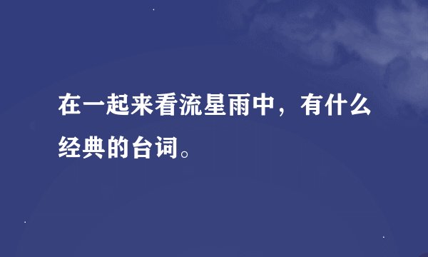 在一起来看流星雨中，有什么经典的台词。