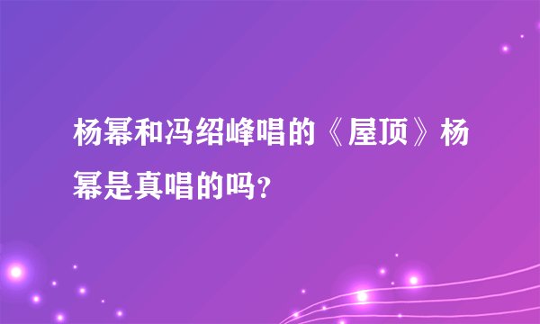杨幂和冯绍峰唱的《屋顶》杨幂是真唱的吗？