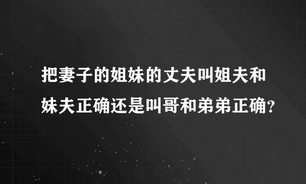把妻子的姐妹的丈夫叫姐夫和妹夫正确还是叫哥和弟弟正确？
