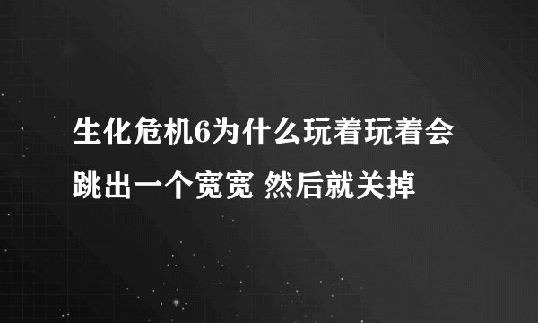 生化危机6为什么玩着玩着会跳出一个宽宽 然后就关掉
