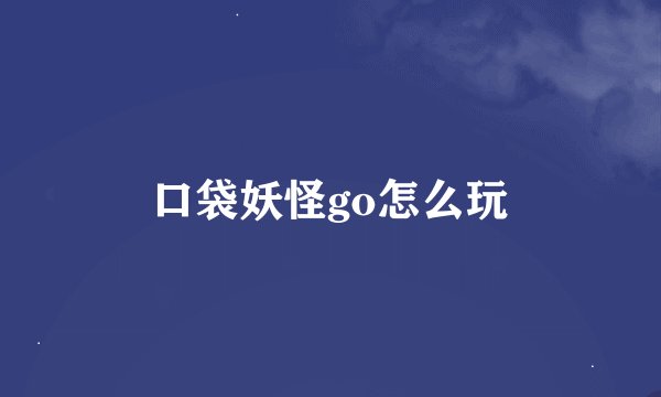 口袋妖怪go怎么玩