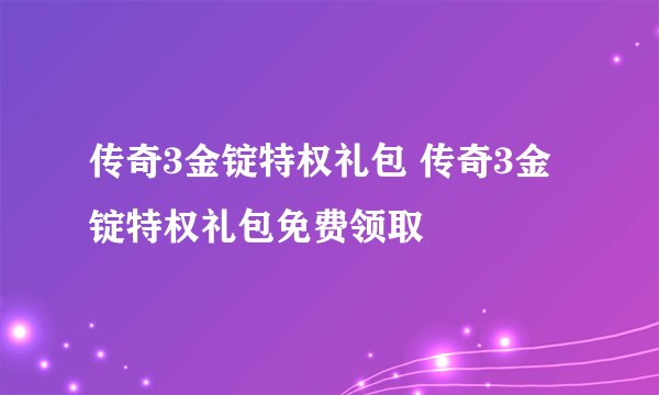 传奇3金锭特权礼包 传奇3金锭特权礼包免费领取