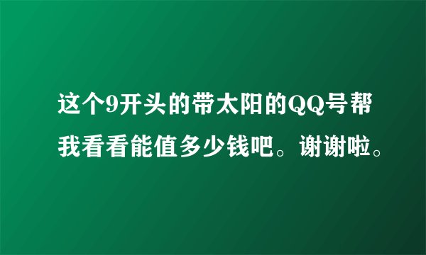 这个9开头的带太阳的QQ号帮我看看能值多少钱吧。谢谢啦。