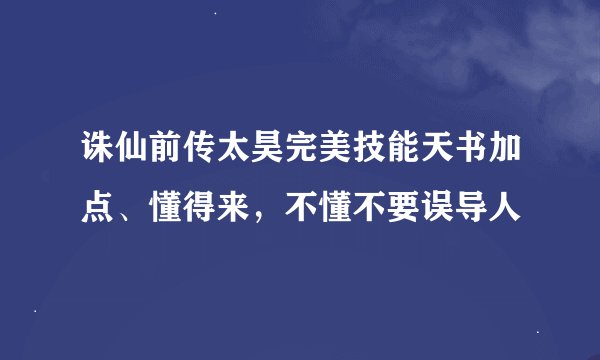 诛仙前传太昊完美技能天书加点、懂得来，不懂不要误导人