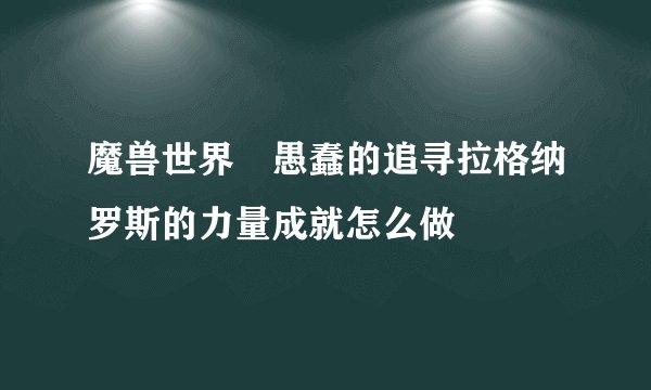 魔兽世界 愚蠢的追寻拉格纳罗斯的力量成就怎么做