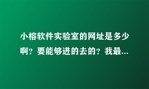 小榕软件实验室的网址是多少啊？要能够进的去的？我最近老是进不去，偶尔一次进的去，这是怎么回事了啊？