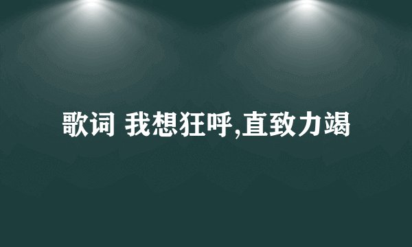歌词 我想狂呼,直致力竭