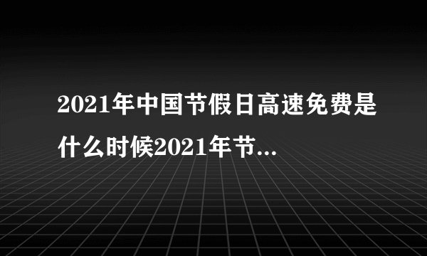 2021年中国节假日高速免费是什么时候2021年节假日高速免费日期