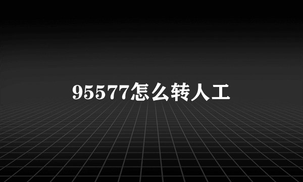 95577怎么转人工