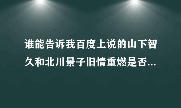 谁能告诉我百度上说的山下智久和北川景子旧情重燃是否是真的？