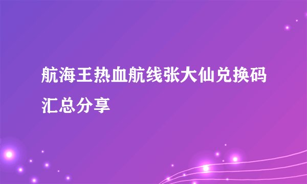 航海王热血航线张大仙兑换码汇总分享