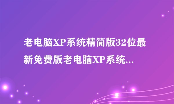 老电脑XP系统精简版32位最新免费版老电脑XP系统精简版32位最新免费版功能简介