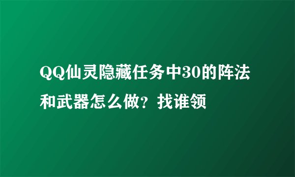 QQ仙灵隐藏任务中30的阵法和武器怎么做？找谁领